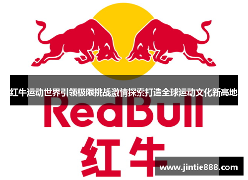 红牛运动世界引领极限挑战激情探索打造全球运动文化新高地