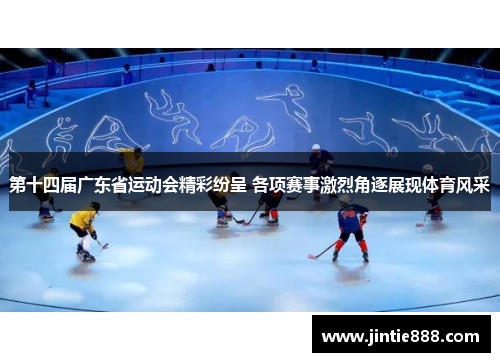 第十四届广东省运动会精彩纷呈 各项赛事激烈角逐展现体育风采
