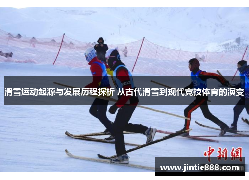 滑雪运动起源与发展历程探析 从古代滑雪到现代竞技体育的演变