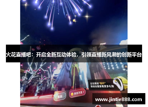 火花直播吧：开启全新互动体验，引领直播新风潮的创新平台