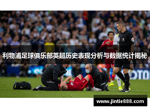 利物浦足球俱乐部英超历史表现分析与数据统计揭秘